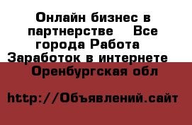 Онлайн бизнес в партнерстве. - Все города Работа » Заработок в интернете   . Оренбургская обл.